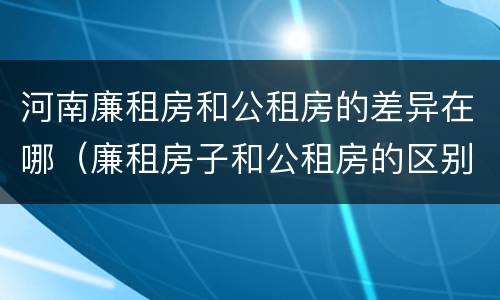 河南廉租房和公租房的差异在哪（廉租房子和公租房的区别）