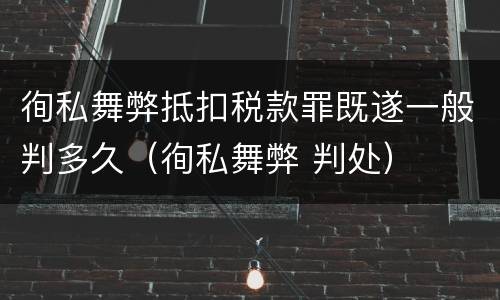 徇私舞弊抵扣税款罪既遂一般判多久（徇私舞弊 判处）