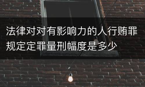 法律对对有影响力的人行贿罪规定定罪量刑幅度是多少