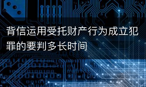 背信运用受托财产行为成立犯罪的要判多长时间