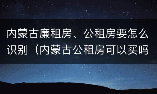 内蒙古廉租房、公租房要怎么识别（内蒙古公租房可以买吗）