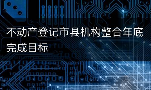 不动产登记市县机构整合年底完成目标
