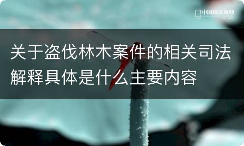 关于盗伐林木案件的相关司法解释具体是什么主要内容