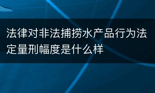 法律对非法捕捞水产品行为法定量刑幅度是什么样