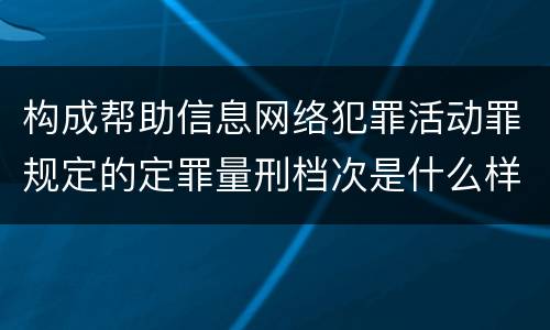 构成帮助信息网络犯罪活动罪规定的定罪量刑档次是什么样的