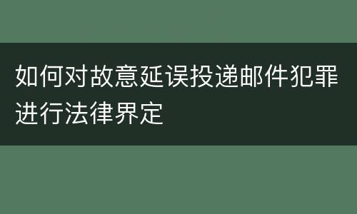 如何对故意延误投递邮件犯罪进行法律界定