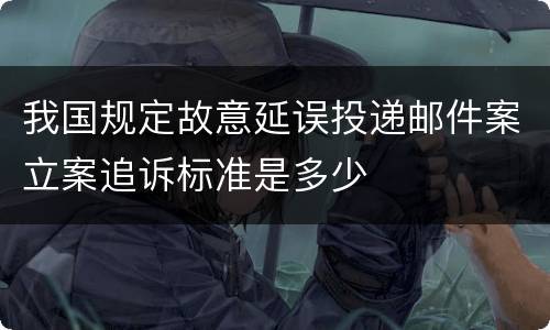 我国规定故意延误投递邮件案立案追诉标准是多少