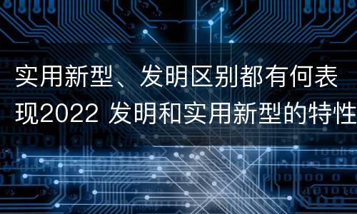 实用新型、发明区别都有何表现2022 发明和实用新型的特性