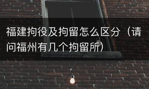 福建拘役及拘留怎么区分（请问福州有几个拘留所）