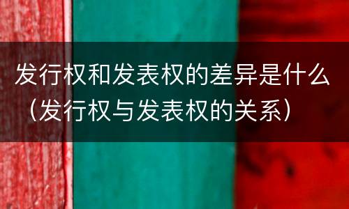 发行权和发表权的差异是什么（发行权与发表权的关系）