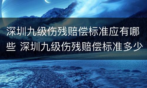 深圳九级伤残赔偿标准应有哪些 深圳九级伤残赔偿标准多少钱