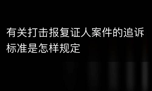 有关打击报复证人案件的追诉标准是怎样规定