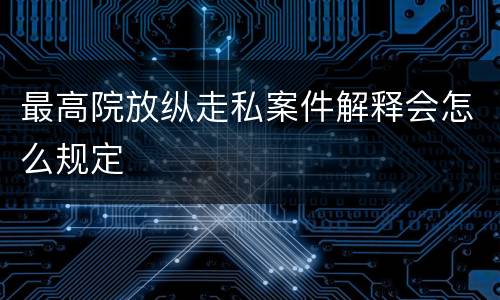 最高院放纵走私案件解释会怎么规定