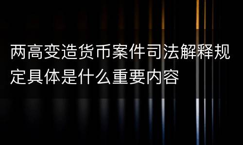 两高变造货币案件司法解释规定具体是什么重要内容