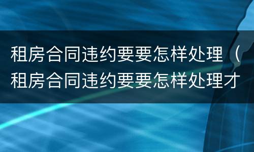 租房合同违约要要怎样处理（租房合同违约要要怎样处理才能解除）