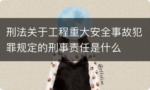 刑法关于工程重大安全事故犯罪规定的刑事责任是什么