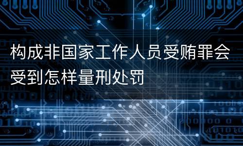 构成非国家工作人员受贿罪会受到怎样量刑处罚