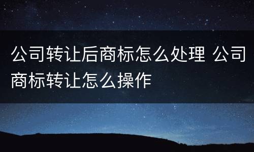 公司转让后商标怎么处理 公司商标转让怎么操作