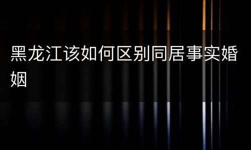 黑龙江该如何区别同居事实婚姻