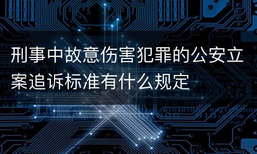 刑事中故意伤害犯罪的公安立案追诉标准有什么规定