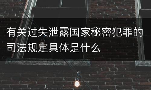 有关过失泄露国家秘密犯罪的司法规定具体是什么