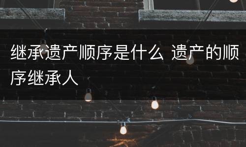 继承遗产顺序是什么 遗产的顺序继承人