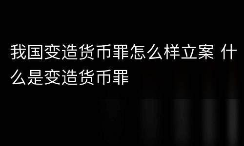我国变造货币罪怎么样立案 什么是变造货币罪