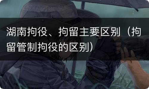 湖南拘役、拘留主要区别（拘留管制拘役的区别）