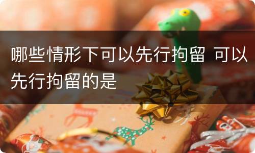 哪些情形下可以先行拘留 可以先行拘留的是