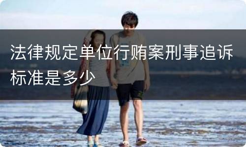 法律规定单位行贿案刑事追诉标准是多少