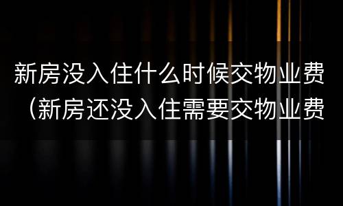 新房没入住什么时候交物业费（新房还没入住需要交物业费吗）