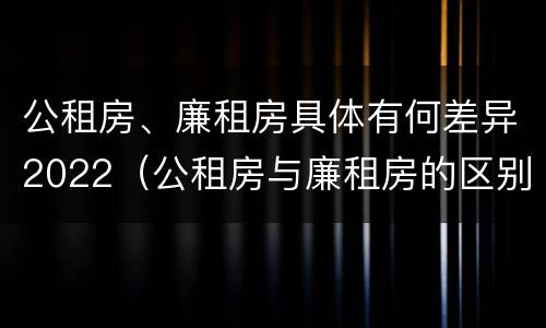公租房、廉租房具体有何差异2022（公租房与廉租房的区别都在此,别再搞错了!）