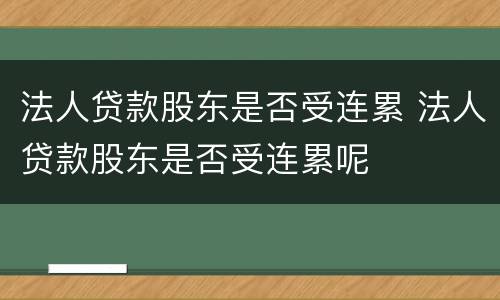 法人贷款股东是否受连累 法人贷款股东是否受连累呢