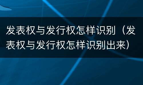 发表权与发行权怎样识别（发表权与发行权怎样识别出来）