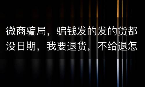 微商骗局，骗钱发的发的货都没日期，我要退货，不给退怎么办