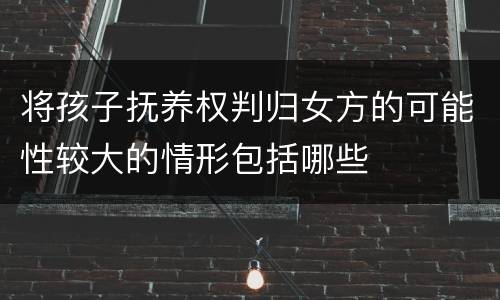 将孩子抚养权判归女方的可能性较大的情形包括哪些