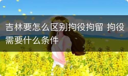 吉林要怎么区别拘役拘留 拘役需要什么条件