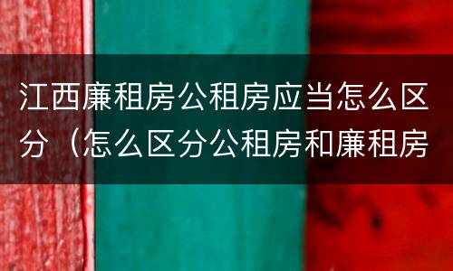 江西廉租房公租房应当怎么区分（怎么区分公租房和廉租房）
