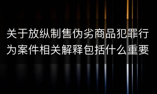 关于放纵制售伪劣商品犯罪行为案件相关解释包括什么重要规定