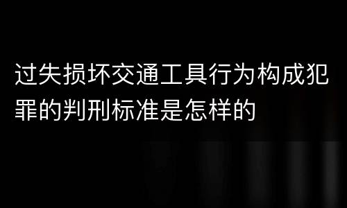 过失损坏交通工具行为构成犯罪的判刑标准是怎样的