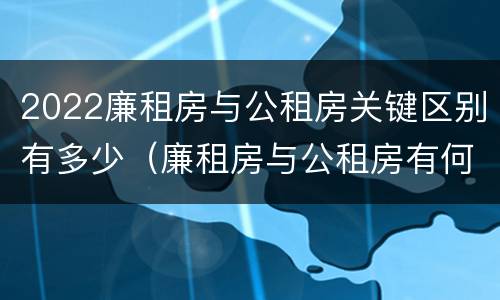 2022廉租房与公租房关键区别有多少（廉租房与公租房有何区别）