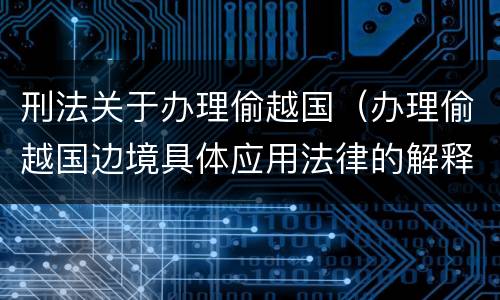刑法关于办理偷越国（办理偷越国边境具体应用法律的解释）