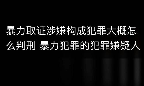暴力取证涉嫌构成犯罪大概怎么判刑 暴力犯罪的犯罪嫌疑人可以取保候审吗