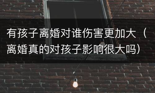 有孩子离婚对谁伤害更加大（离婚真的对孩子影响很大吗）