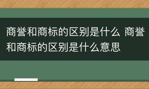 商誉和商标的区别是什么 商誉和商标的区别是什么意思