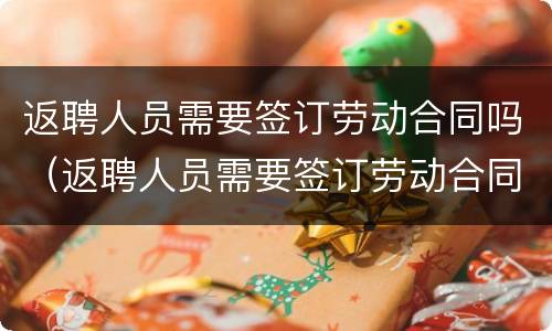 返聘人员需要签订劳动合同吗（返聘人员需要签订劳动合同吗）