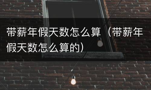 带薪年假天数怎么算（带薪年假天数怎么算的）