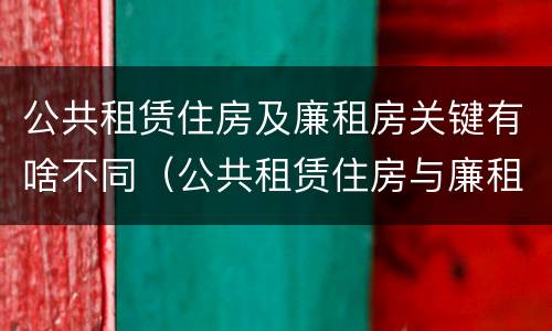 公共租赁住房及廉租房关键有啥不同（公共租赁住房与廉租房的区别）