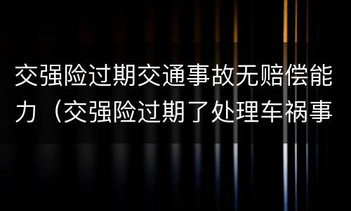交强险过期交通事故无赔偿能力（交强险过期了处理车祸事故还有理赔吗）