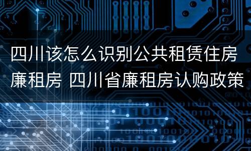 四川该怎么识别公共租赁住房廉租房 四川省廉租房认购政策